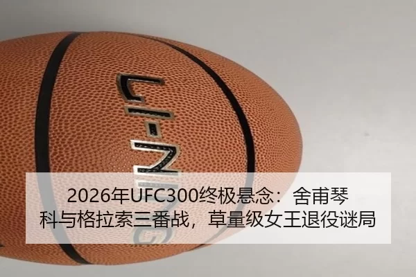 2026年UFC300终极悬念：舍甫琴科与格拉索三番战，草量级女王退役谜局